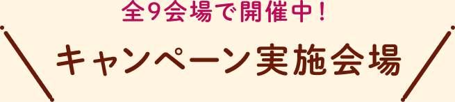 全9会場で開催中！キャンペーン実施会場